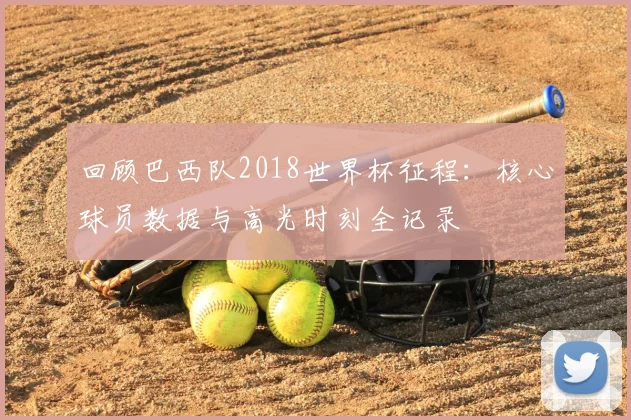 回顾巴西队2018世界杯征程：核心球员数据与高光时刻全记录