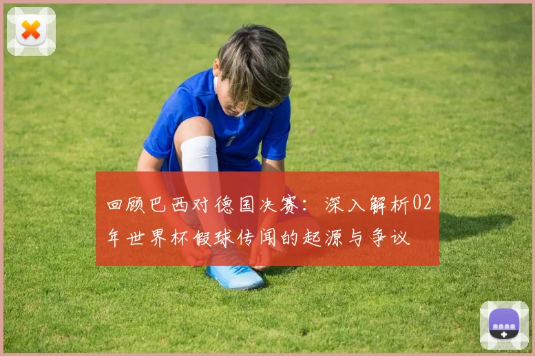 回顾巴西对德国决赛：深入解析02年世界杯假球传闻的起源与争议