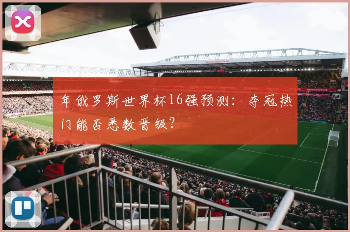 年俄罗斯世界杯16强预测：夺冠热门能否悉数晋级？