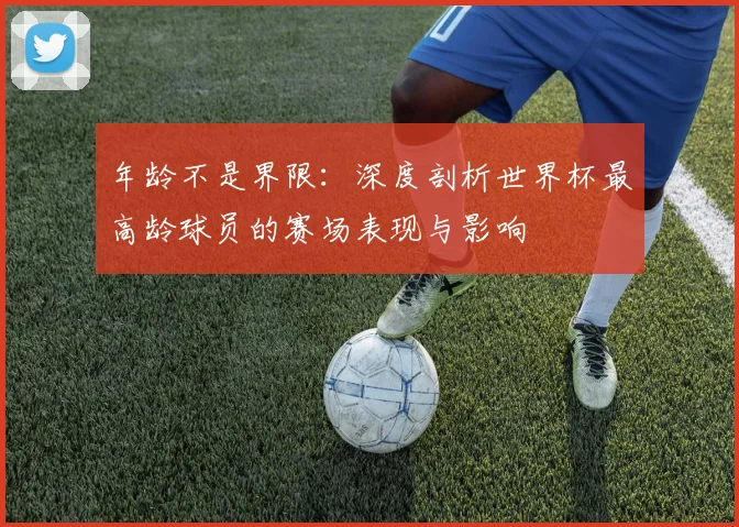 年龄不是界限：深度剖析世界杯最高龄球员的赛场表现与影响