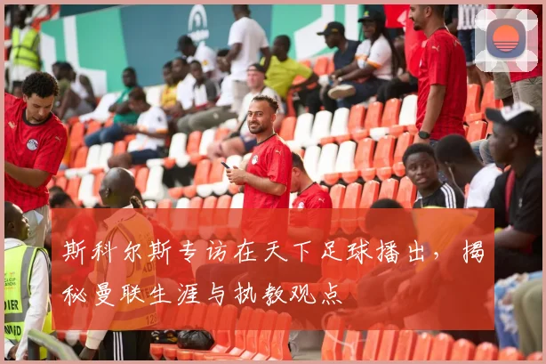 斯科尔斯专访在天下足球播出，揭秘曼联生涯与执教观点