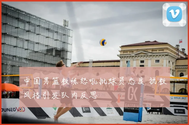 中国男篮教练怒吼批球员态度 执教风格引发队内反思