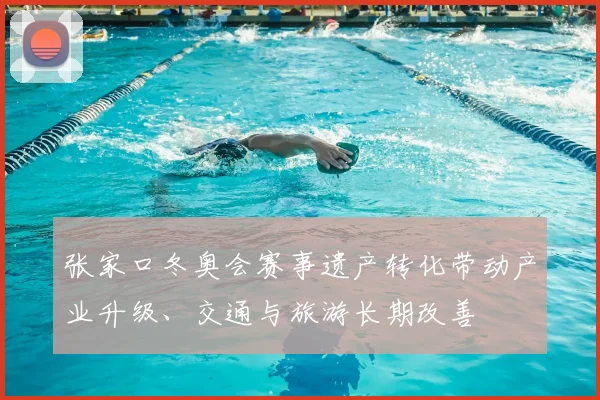 张家口冬奥会赛事遗产转化带动产业升级、交通与旅游长期改善