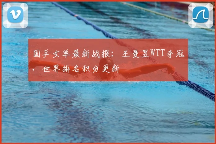 国乒女单最新战报：王曼昱WTT夺冠，世界排名积分更新