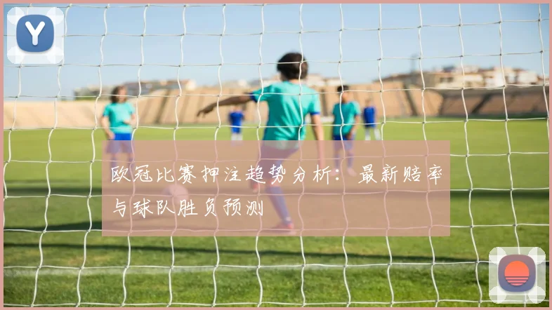 欧冠比赛押注趋势分析：最新赔率与球队胜负预测