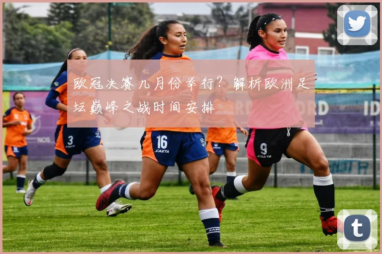 欧冠决赛几月份举行？解析欧洲足坛巅峰之战时间安排