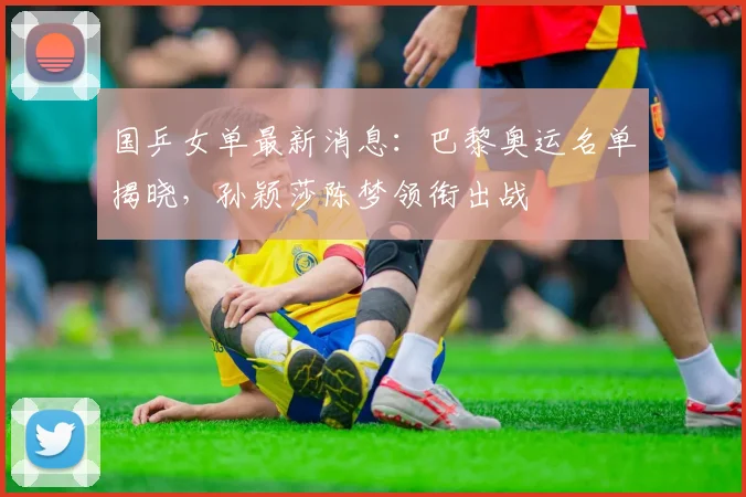 国乒女单最新消息：巴黎奥运名单揭晓，孙颖莎陈梦领衔出战