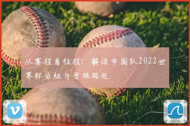 从赛程看征程：解读中国队2022世界杯分组与晋级路径