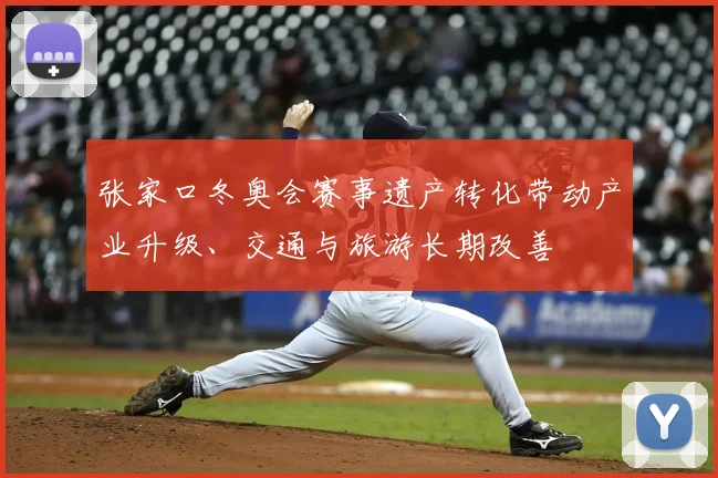 张家口冬奥会赛事遗产转化带动产业升级、交通与旅游长期改善