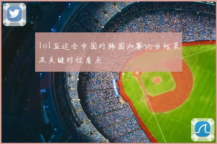 lol亚运会中国对韩国加赛比分结果及关键对位看点