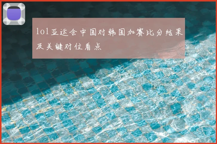 lol亚运会中国对韩国加赛比分结果及关键对位看点