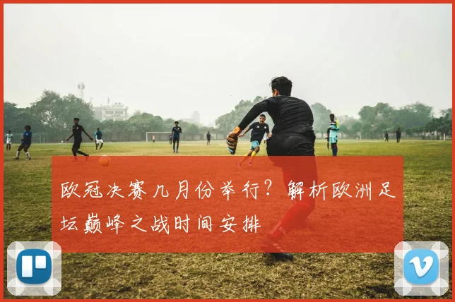 欧冠决赛几月份举行？解析欧洲足坛巅峰之战时间安排