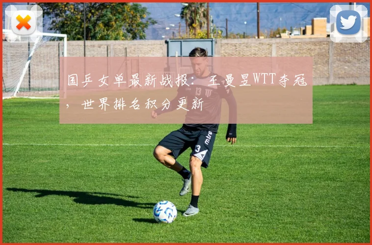 国乒女单最新战报：王曼昱WTT夺冠，世界排名积分更新