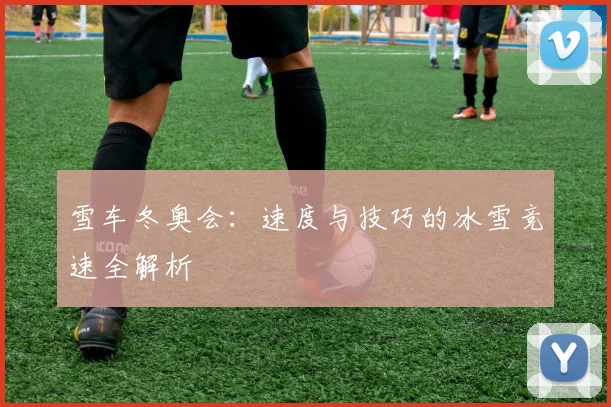 雪车冬奥会：速度与技巧的冰雪竞速全解析