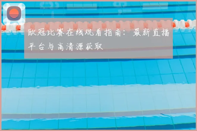 欧冠比赛在线观看指南：最新直播平台与高清源获取