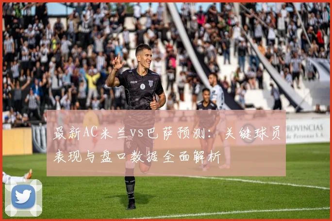 最新AC米兰vs巴萨预测：关键球员表现与盘口数据全面解析