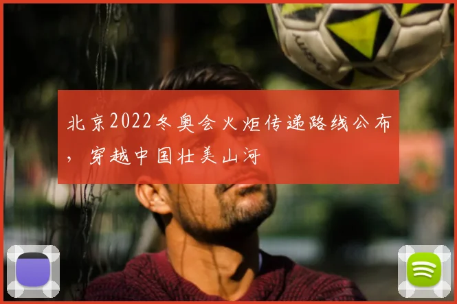 北京2022冬奥会火炬传递路线公布，穿越中国壮美山河