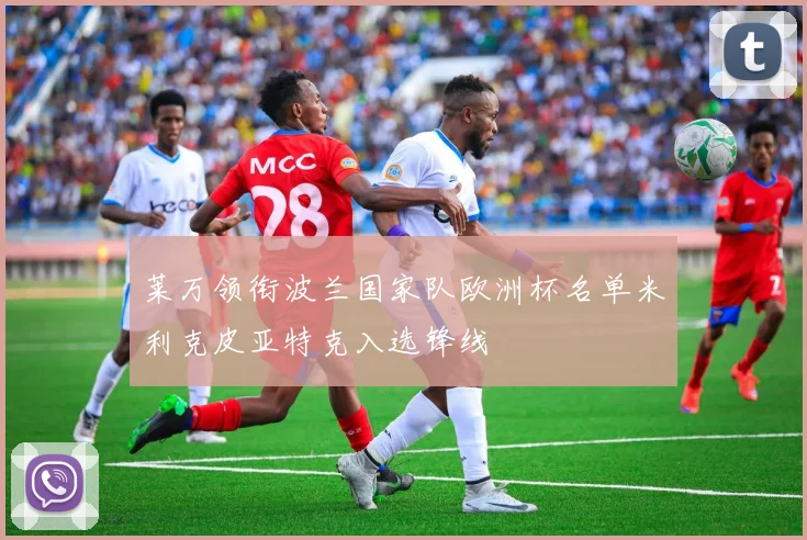 莱万领衔波兰国家队欧洲杯名单米利克皮亚特克入选锋线