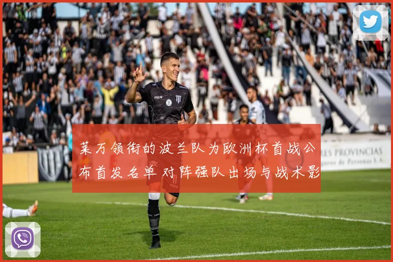 莱万领衔的波兰队为欧洲杯首战公布首发名单 对阵强队出场与战术影响