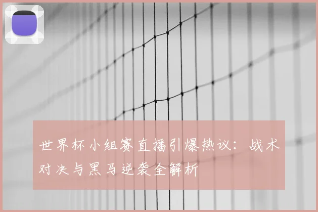 世界杯小组赛直播引爆热议：战术对决与黑马逆袭全解析