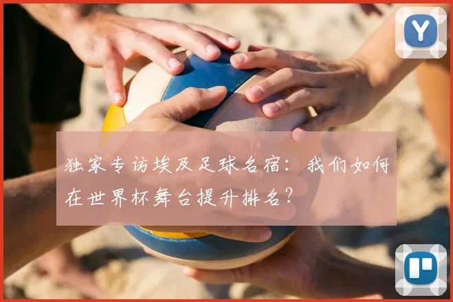 独家专访埃及足球名宿：我们如何在世界杯舞台提升排名？