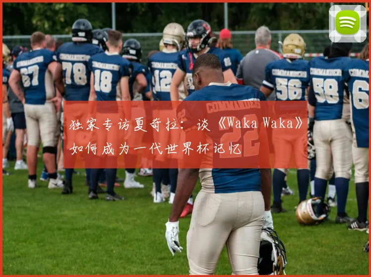 独家专访夏奇拉：谈《Waka Waka》如何成为一代世界杯记忆