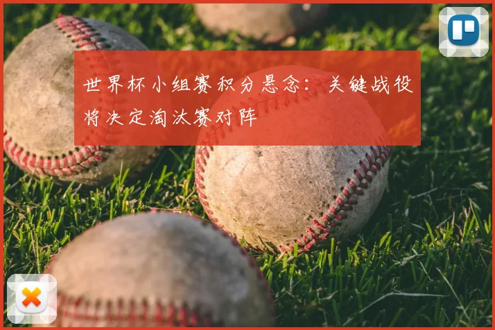 世界杯小组赛积分悬念：关键战役将决定淘汰赛对阵