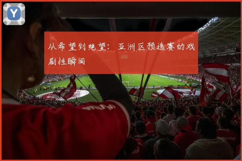 从希望到绝望：亚洲区预选赛的戏剧性瞬间