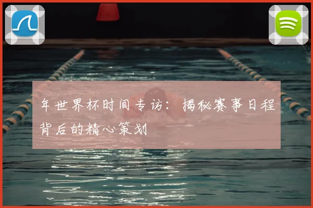 年世界杯时间专访：揭秘赛事日程背后的精心策划