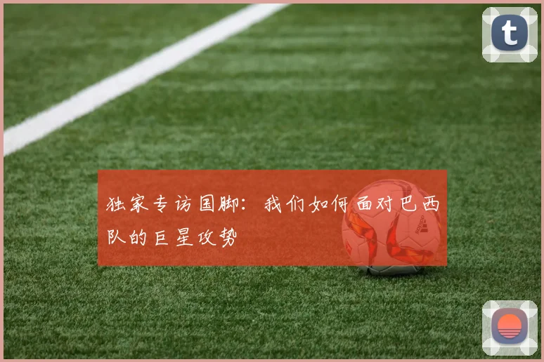 独家专访国脚：我们如何面对巴西队的巨星攻势