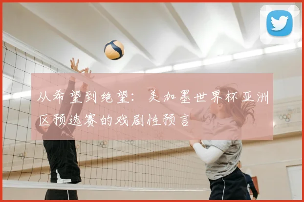 从希望到绝望：美加墨世界杯亚洲区预选赛的戏剧性预言