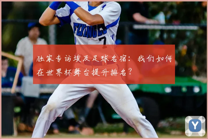 独家专访埃及足球名宿：我们如何在世界杯舞台提升排名？