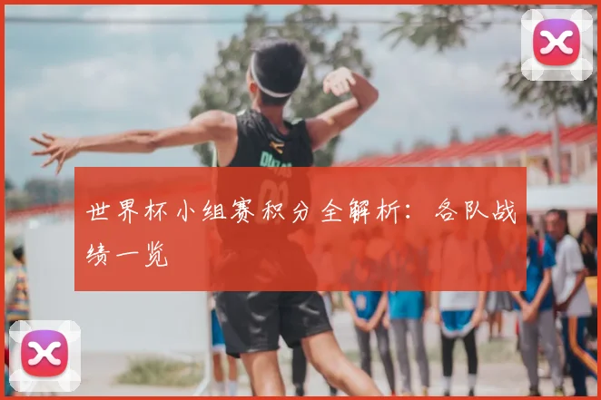 世界杯小组赛积分全解析：各队战绩一览