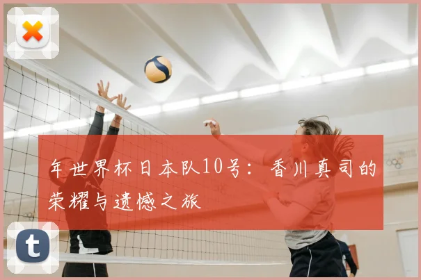 年世界杯日本队10号：香川真司的荣耀与遗憾之旅