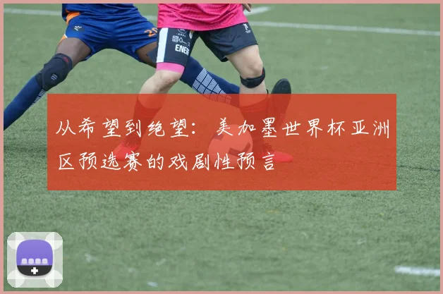 从希望到绝望：美加墨世界杯亚洲区预选赛的戏剧性预言