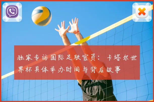 独家专访国际足联官员：卡塔尔世界杯具体举办时间与背后故事