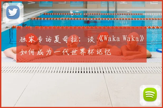 独家专访夏奇拉：谈《Waka Waka》如何成为一代世界杯记忆
