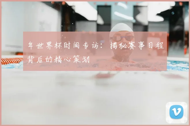 年世界杯时间专访：揭秘赛事日程背后的精心策划