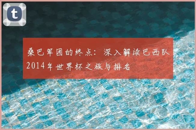 桑巴军团的终点:深入解读巴西队2014年世界杯之旅与排名