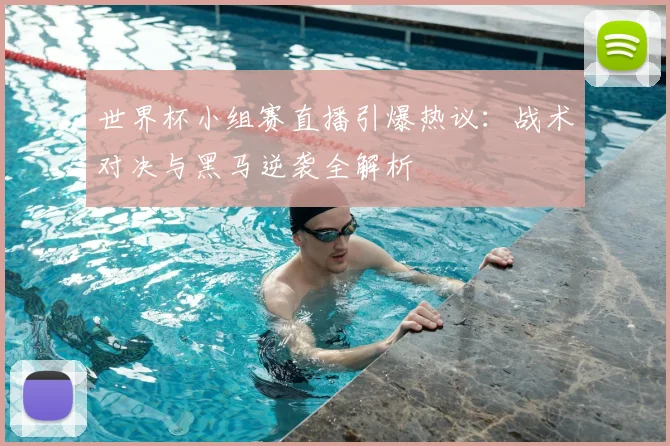 世界杯小组赛直播引爆热议：战术对决与黑马逆袭全解析