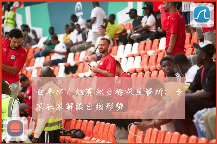 世界杯小组赛积分榜深度解析：专家独家解读出线形势