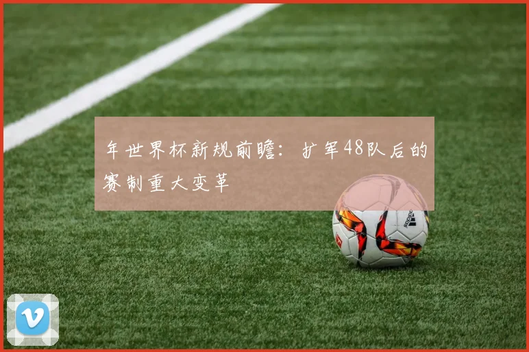 年世界杯新规前瞻：扩军48队后的赛制重大变革