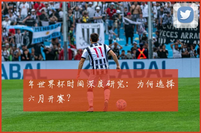 年世界杯时间深度研究：为何选择六月开赛？