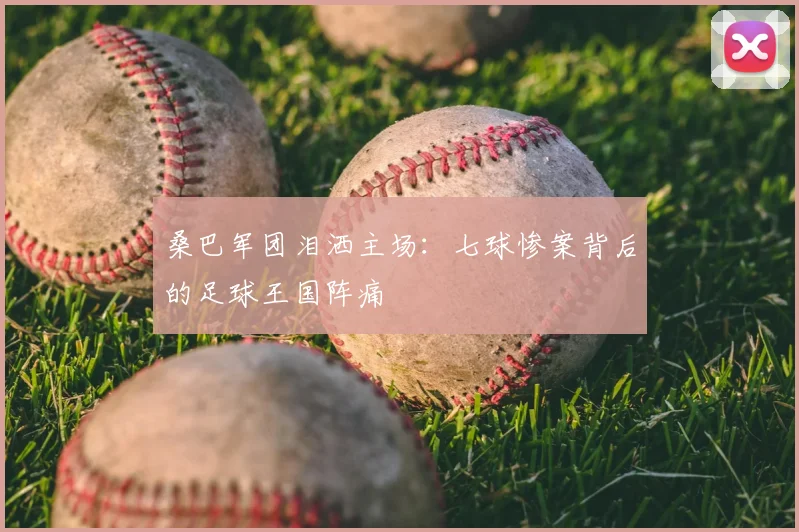 桑巴军团泪洒主场：七球惨案背后的足球王国阵痛