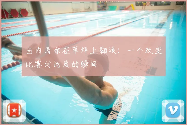 当内马尔在草坪上翻滚:一个改变比赛讨论度的瞬间