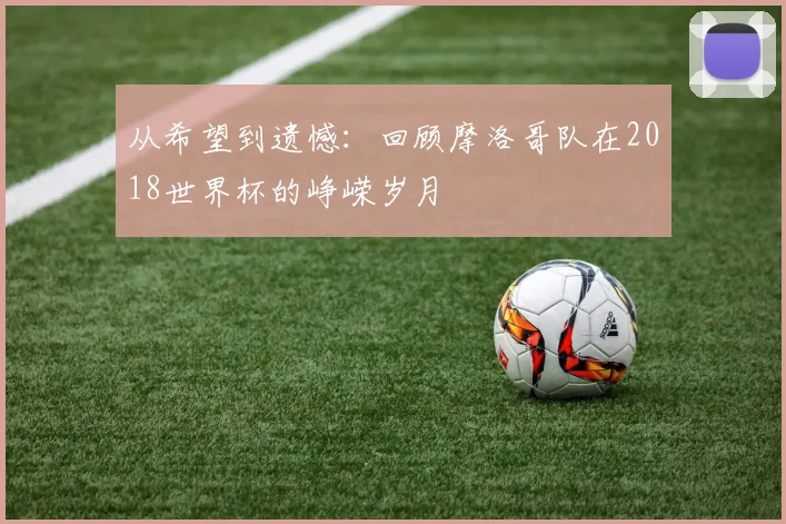 从希望到遗憾：回顾摩洛哥队在2018世界杯的峥嵘岁月
