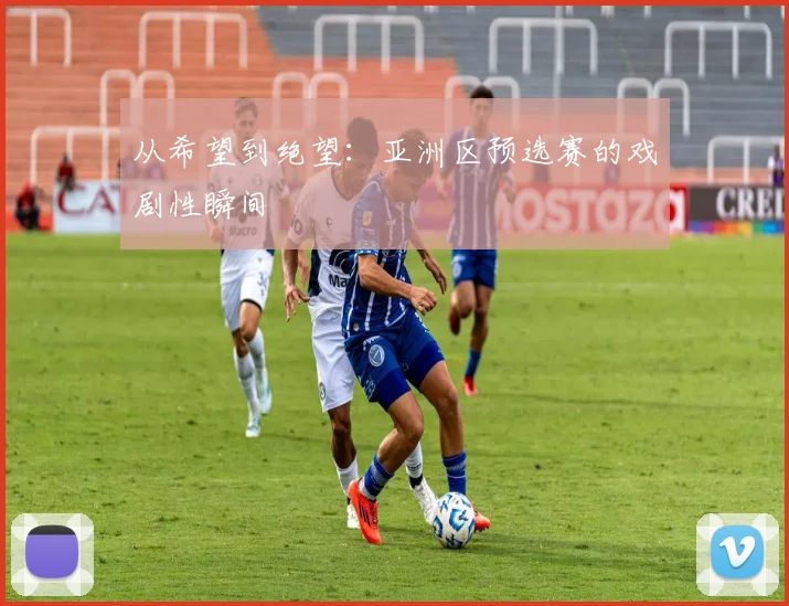 从希望到绝望：亚洲区预选赛的戏剧性瞬间