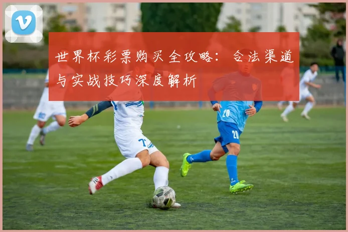 世界杯彩票购买全攻略:合法渠道与实战技巧深度解析