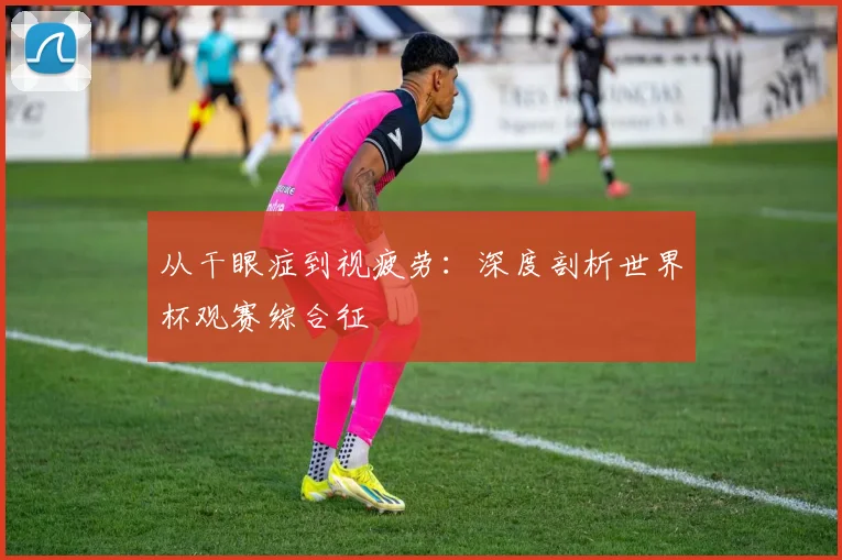 从干眼症到视疲劳：深度剖析世界杯观赛综合征