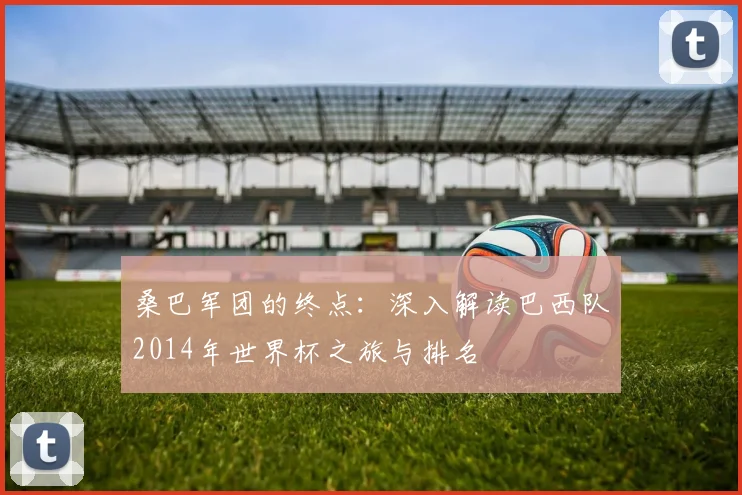 桑巴军团的终点:深入解读巴西队2014年世界杯之旅与排名